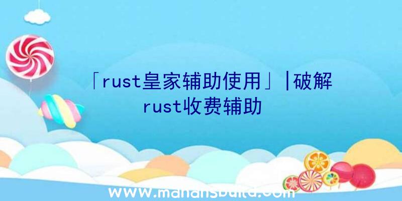 「rust皇家辅助使用」|破解rust收费辅助